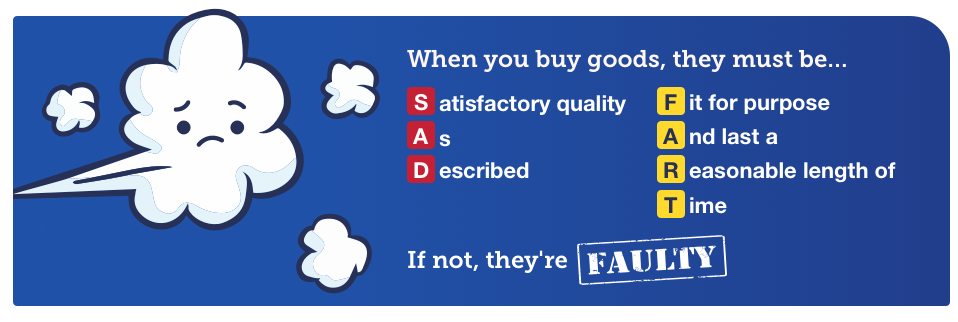 When you buy goods, they must be satisfactory quality, as described, fit for purpose, and last a reasonable length of time. If not, they're faulty. Image links to more info from MoneySavingExpert on your rights when buying goods.
